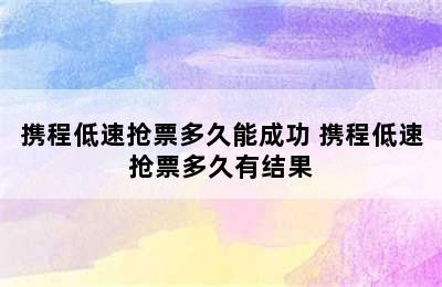 携程低速抢票多久能成功 携程低速抢票多久有结果